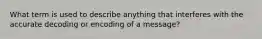 What term is used to describe anything that interferes with the accurate decoding or encoding of a message?