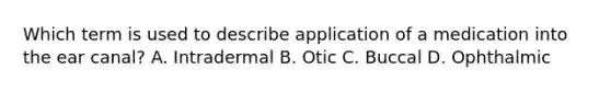 Which term is used to describe application of a medication into the ear canal? A. Intradermal B. Otic C. Buccal D. Ophthalmic