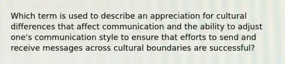 Which term is used to describe an appreciation for cultural differences that affect communication and the ability to adjust​ one's communication style to ensure that efforts to send and receive messages across cultural boundaries are​ successful?