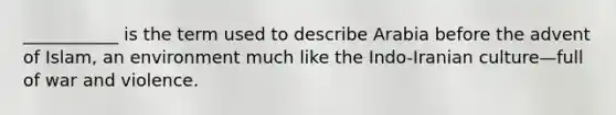 ___________ is the term used to describe Arabia before the advent of Islam, an environment much like the Indo-Iranian culture—full of war and violence.