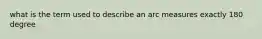 what is the term used to describe an arc measures exactly 180 degree