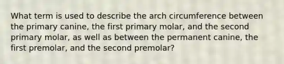 What term is used to describe the arch circumference between the primary canine, the first primary molar, and the second primary molar, as well as between the permanent canine, the first premolar, and the second premolar?