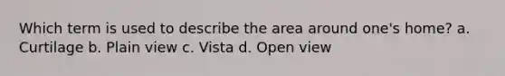 Which term is used to describe the area around one's home? a. Curtilage b. Plain view c. Vista d. Open view