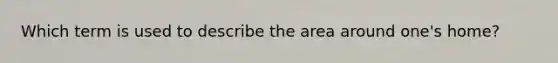 Which term is used to describe the area around one's home?