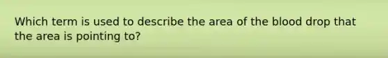 Which term is used to describe the area of <a href='https://www.questionai.com/knowledge/k7oXMfj7lk-the-blood' class='anchor-knowledge'>the blood</a> drop that the area is pointing to?