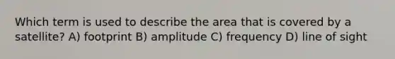 Which term is used to describe the area that is covered by a satellite? A) footprint B) amplitude C) frequency D) line of sight