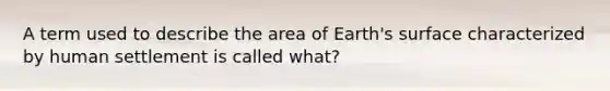 A term used to describe the area of Earth's surface characterized by human settlement is called what?