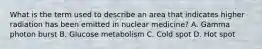 What is the term used to describe an area that indicates higher radiation has been emitted in nuclear medicine? A. Gamma photon burst B. Glucose metabolism C. Cold spot D. Hot spot