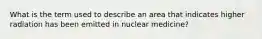 What is the term used to describe an area that indicates higher radiation has been emitted in nuclear medicine?