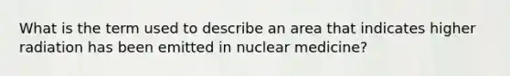 What is the term used to describe an area that indicates higher radiation has been emitted in nuclear medicine?