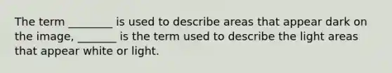 The term ________ is used to describe areas that appear dark on the image, _______ is the term used to describe the light areas that appear white or light.