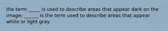 the term _____ is used to describe areas that appear dark on the image; ______ is the term used to describe areas that appear white or light gray