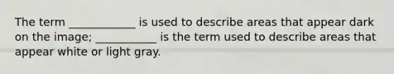 The term ____________ is used to describe areas that appear dark on the image; ___________ is the term used to describe areas that appear white or light gray.