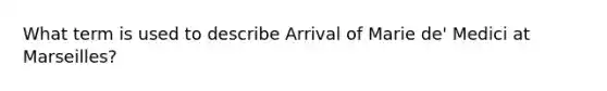What term is used to describe Arrival of Marie de' Medici at Marseilles?