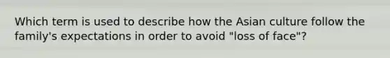 Which term is used to describe how the Asian culture follow the family's expectations in order to avoid "loss of face"?