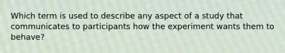 Which term is used to describe any aspect of a study that communicates to participants how the experiment wants them to behave?