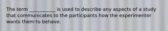 The term ___________ is used to describe any aspects of a study that communicates to the participants how the experimenter wants them to behave.