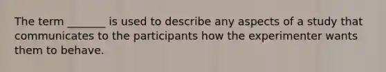 The term _______ is used to describe any aspects of a study that communicates to the participants how the experimenter wants them to behave.