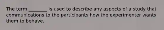 The term ________ is used to describe any aspects of a study that communications to the participants how the experimenter wants them to behave.