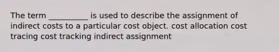 The term __________ is used to describe the assignment of indirect costs to a particular cost object. cost allocation cost tracing cost tracking indirect assignment