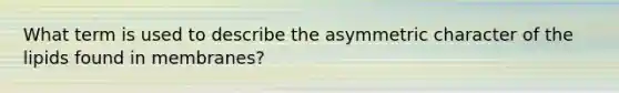 What term is used to describe the asymmetric character of the lipids found in membranes?