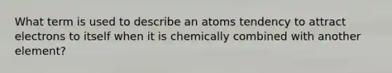 What term is used to describe an atoms tendency to attract electrons to itself when it is chemically combined with another element?