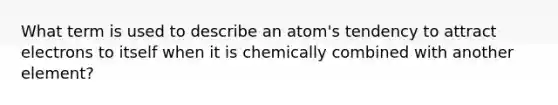 What term is used to describe an atom's tendency to attract electrons to itself when it is chemically combined with another element?