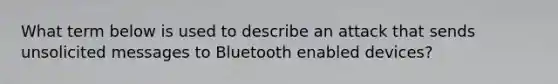 What term below is used to describe an attack that sends unsolicited messages to Bluetooth enabled devices?