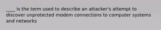 ____ is the term used to describe an attacker's attempt to discover unprotected modem connections to computer systems and networks