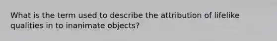 What is the term used to describe the attribution of lifelike qualities in to inanimate objects?