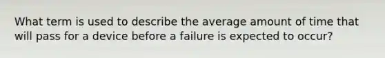 What term is used to describe the average amount of time that will pass for a device before a failure is expected to occur?