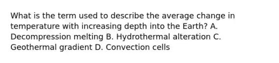 What is the term used to describe the average change in temperature with increasing depth into the Earth? A. Decompression melting B. Hydrothermal alteration C. Geothermal gradient D. Convection cells