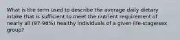 What is the term used to describe the average daily dietary intake that is sufficient to meet the nutrient requirement of nearly all (97-98%) healthy individuals of a given life-stage/sex group?