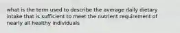 what is the term used to describe the average daily dietary intake that is sufficient to meet the nutrient requirement of nearly all healthy individuals