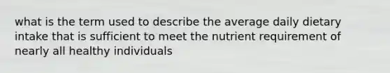 what is the term used to describe the average daily dietary intake that is sufficient to meet the nutrient requirement of nearly all healthy individuals