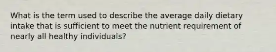 What is the term used to describe the average daily dietary intake that is sufficient to meet the nutrient requirement of nearly all healthy individuals?