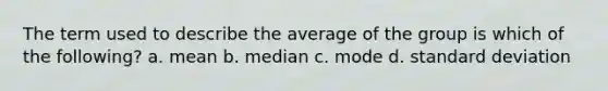 The term used to describe the average of the group is which of the following? a. mean b. median c. mode d. standard deviation