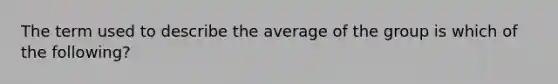 The term used to describe the average of the group is which of the following?