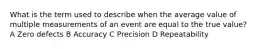 What is the term used to describe when the average value of multiple measurements of an event are equal to the true value? A Zero defects B Accuracy C Precision D Repeatability