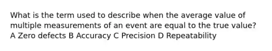 What is the term used to describe when the average value of multiple measurements of an event are equal to the true value? A Zero defects B Accuracy C Precision D Repeatability