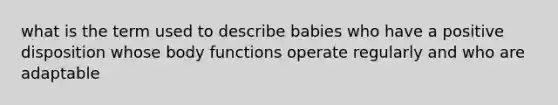 what is the term used to describe babies who have a positive disposition whose body functions operate regularly and who are adaptable