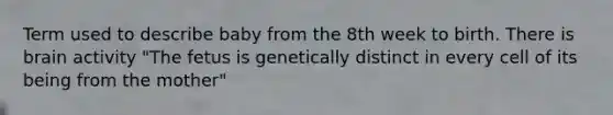 Term used to describe baby from the 8th week to birth. There is brain activity "The fetus is genetically distinct in every cell of its being from the mother"