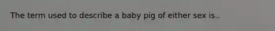 The term used to describe a baby pig of either sex is..