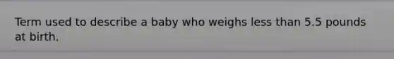 Term used to describe a baby who weighs less than 5.5 pounds at birth.