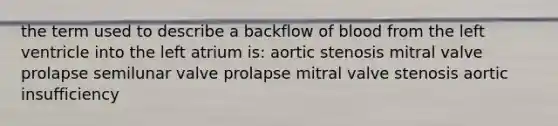 the term used to describe a backflow of blood from the left ventricle into the left atrium is: aortic stenosis mitral valve prolapse semilunar valve prolapse mitral valve stenosis aortic insufficiency