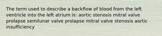 The term used to describe a backflow of blood from the left ventricle into the left atrium is: aortic stenosis mitral valve prolapse semilunar valve prolapse mitral valve stenosis aortic insufficiency