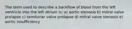 The term used to describe a backflow of blood from the left ventricle into the left atrium is: a) aortic stenosis b) mitral valve prolapse c) semilunar valve prolapse d) mitral valve stenosis e) aortic insufficiency