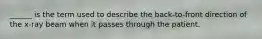______ is the term used to describe the back-to-front direction of the x-ray beam when it passes through the patient.