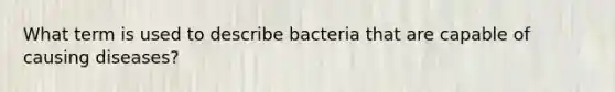 What term is used to describe bacteria that are capable of causing diseases?