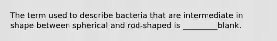 The term used to describe bacteria that are intermediate in shape between spherical and rod-shaped is _________blank.